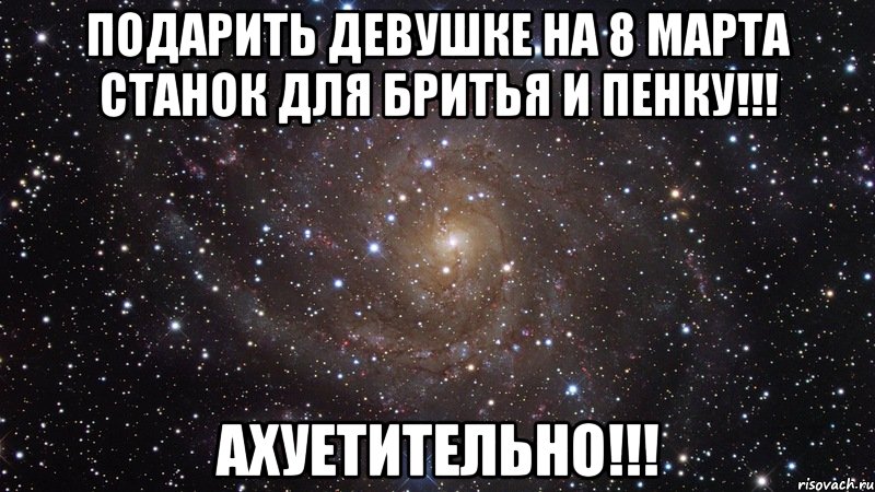 подарить девушке на 8 марта станок для бритья и пенку!!! ахуетительно!!!, Мем  Космос (офигенно)