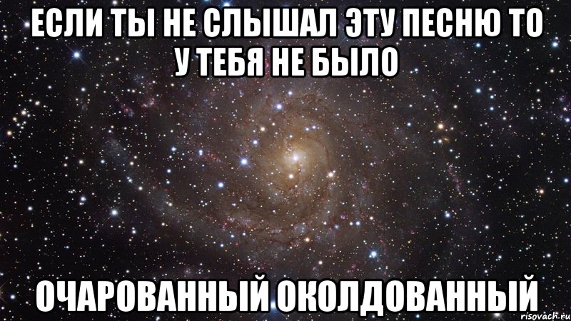 если ты не слышал эту песню то у тебя не было очарованный околдованный, Мем  Космос (офигенно)