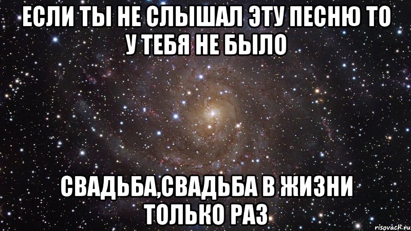 если ты не слышал эту песню то у тебя не было свадьба,свадьба в жизни только раз, Мем  Космос (офигенно)