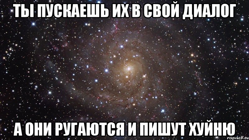 ты пускаешь их в свой диалог а они ругаются и пишут хуйню, Мем  Космос (офигенно)