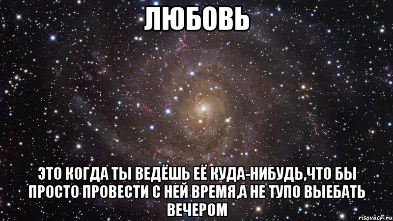 любовь это когда ты ведёшь её куда-нибудь,что бы просто провести с ней время,а не тупо выебать вечером, Мем  Космос (офигенно)