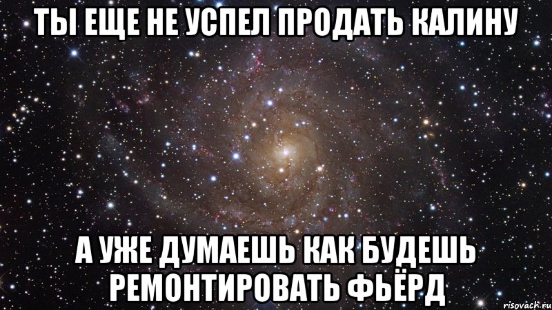 ты еще не успел продать калину а уже думаешь как будешь ремонтировать фьёрд, Мем  Космос (офигенно)