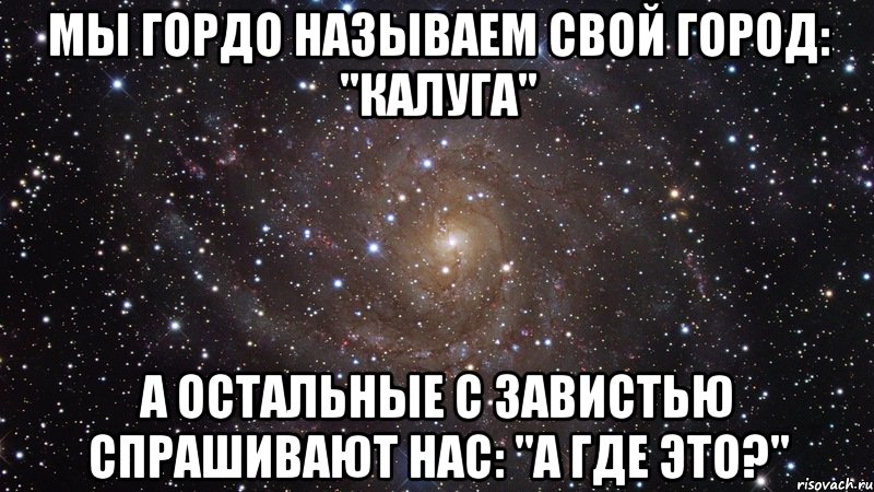 мы гордо называем свой город: "калуга" а остальные с завистью спрашивают нас: "а где это?", Мем  Космос (офигенно)