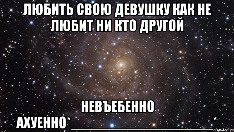 любить свою девушку как не любит ни кто другой невъебенно ахуенно*__________________*, Мем  Космос (офигенно)