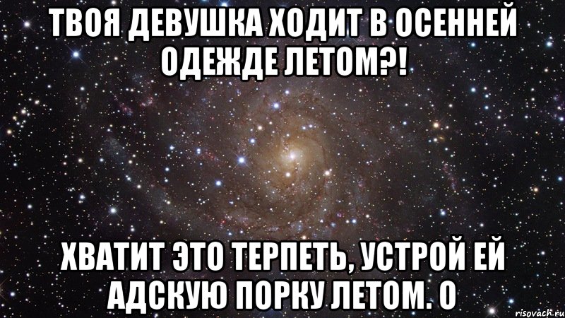 твоя девушка ходит в осенней одежде летом?! хватит это терпеть, устрой ей адскую порку летом. о, Мем  Космос (офигенно)