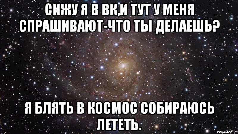 сижу я в вк,и тут у меня спрашивают-что ты делаешь? я блять в космос собираюсь лететь., Мем  Космос (офигенно)