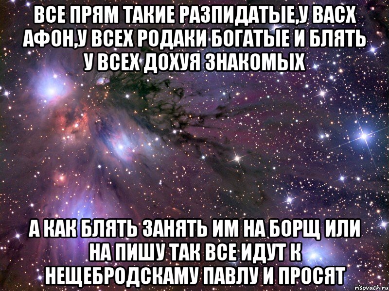 все прям такие разпидатые,у васх афон,у всех родаки богатые и блять у всех дохуя знакомых а как блять занять им на борщ или на пишу так все идут к нещебродскаму павлу и просят, Мем Космос