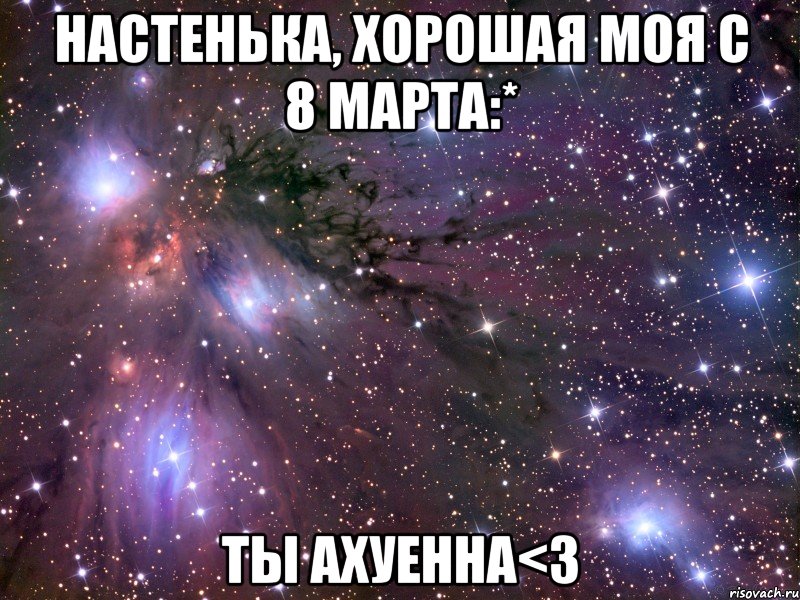 настенька, хорошая моя с 8 марта:* ты ахуенна<3, Мем Космос