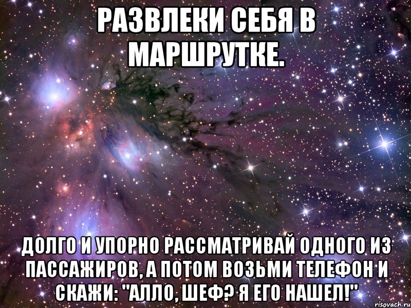 развлеки себя в маршрутке. долго и упорно рассматривай одного из пассажиров, а потом возьми телефон и скажи: "алло, шеф? я его нашел!", Мем Космос