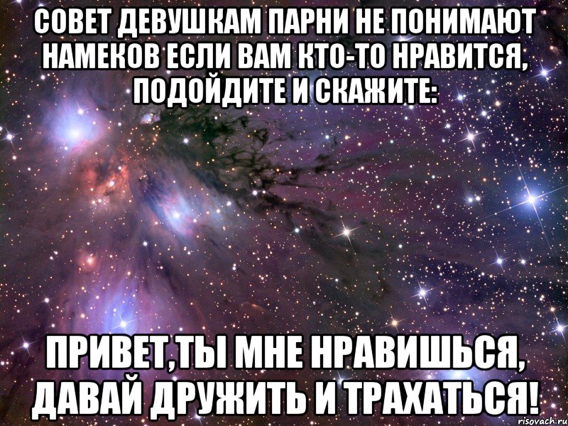 совет девушкам парни не понимают намеков если вам кто-то нравится, подойдите и скажите: привет,ты мне нравишься, давай дружить и трахаться!, Мем Космос