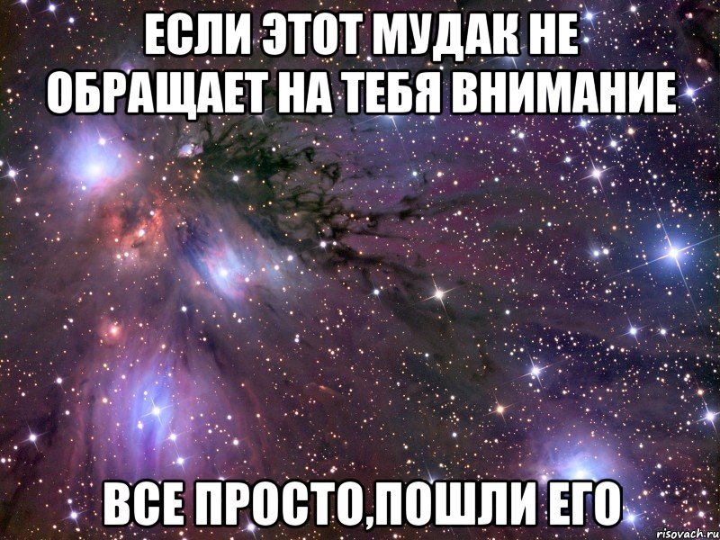 если этот мудак не обращает на тебя внимание все просто,пошли его, Мем Космос