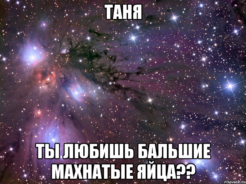 таня ты любишь бальшие махнатые яйца??, Мем Космос