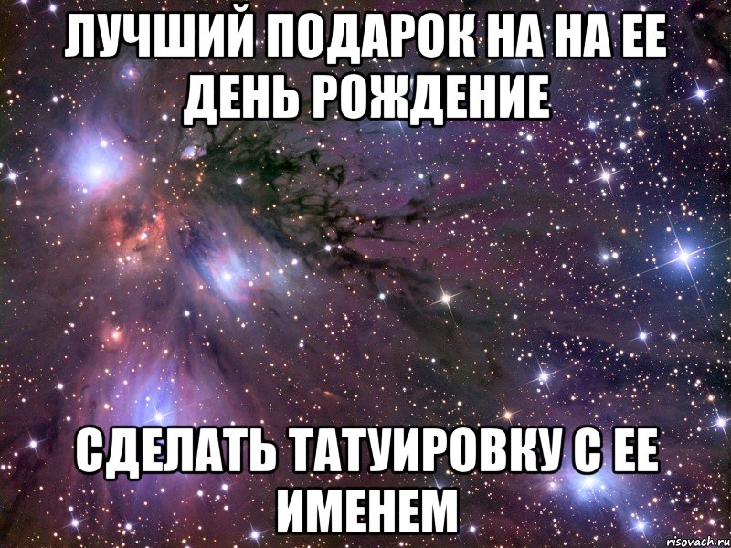 лучший подарок на на ее день рождение сделать татуировку с ее именем, Мем Космос