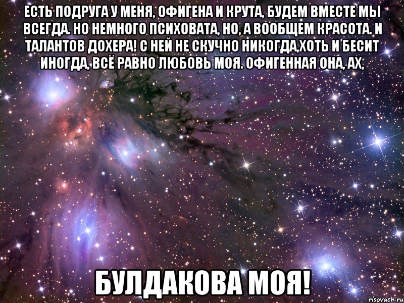 есть подруга у меня, офигена и крута, будем вместе мы всегда. но немного психовата, но, а вообщем красота. и талантов дохера! с ней не скучно никогда,хоть и бесит иногда, всё равно любовь моя. офигенная она, ах, булдакова моя!, Мем Космос