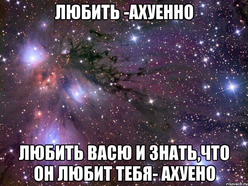 любить -ахуенно любить васю и знать,что он любит тебя- ахуено, Мем Космос