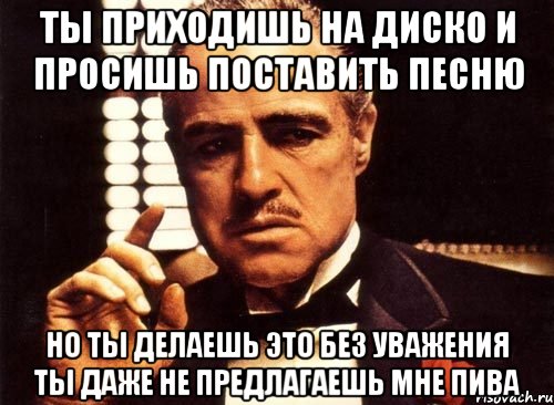 ты приходишь на диско и просишь поставить песню но ты делаешь это без уважения ты даже не предлагаешь мне пива, Мем крестный отец