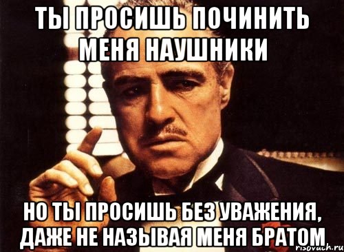 ты просишь починить меня наушники но ты просишь без уважения, даже не называя меня братом, Мем крестный отец