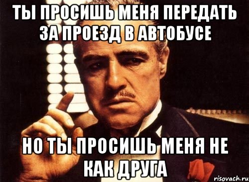 ты просишь меня передать за проезд в автобусе но ты просишь меня не как друга, Мем крестный отец