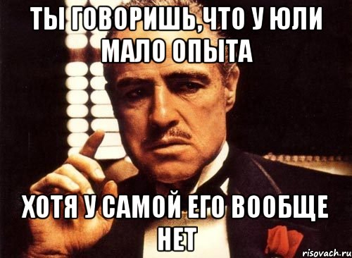 ты говоришь,что у юли мало опыта хотя у самой его вообще нет, Мем крестный отец