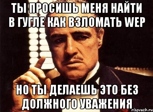 ты просишь меня найти в гугле как взломать wep но ты делаешь это без должного уважения, Мем крестный отец