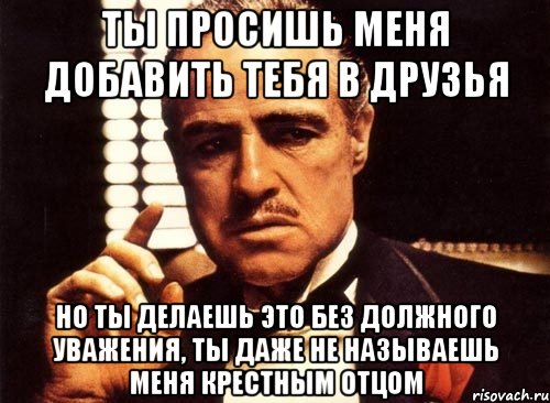 ты просишь меня добавить тебя в друзья но ты делаешь это без должного уважения, ты даже не называешь меня крестным отцом, Мем крестный отец