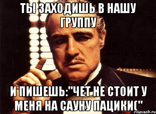 ты заходишь в нашу группу и пишешь:"чет не стоит у меня на сауну пацики(", Мем крестный отец