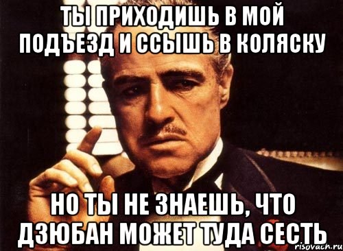 ты приходишь в мой подъезд и ссышь в коляску но ты не знаешь, что дзюбан может туда сесть, Мем крестный отец