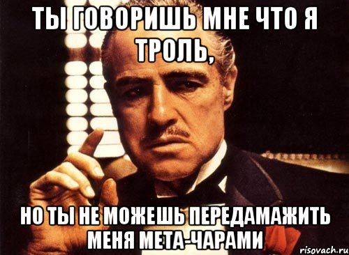 ты говоришь мне что я троль, но ты не можешь передамажить меня мета-чарами, Мем крестный отец