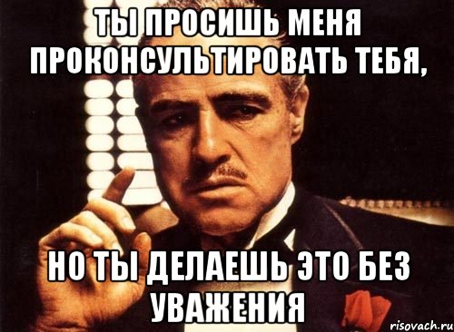 ты просишь меня проконсультировать тебя, но ты делаешь это без уважения, Мем крестный отец