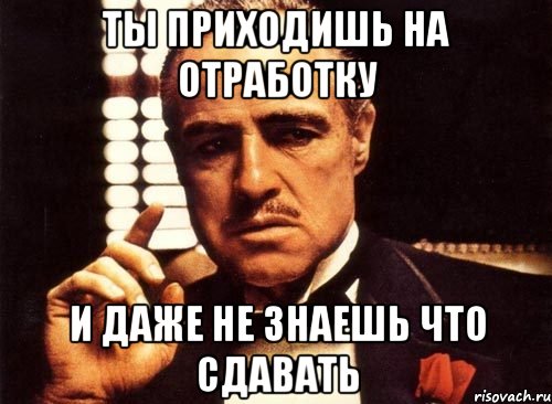 ты приходишь на отработку и даже не знаешь что сдавать, Мем крестный отец