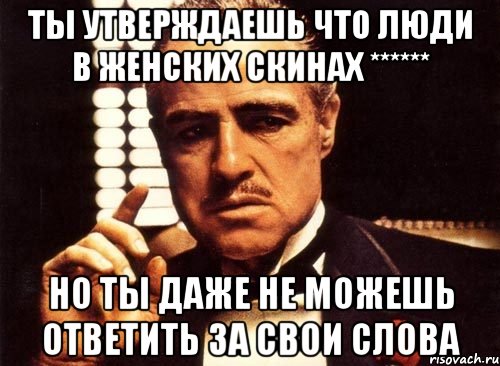 ты утверждаешь что люди в женских скинах ****** но ты даже не можешь ответить за свои слова, Мем крестный отец