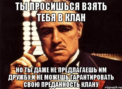 ты просишься взять тебя в клан но ты даже не предлагаешь им дружбу,и не можешь гарантировать свою преданность клану, Мем крестный отец