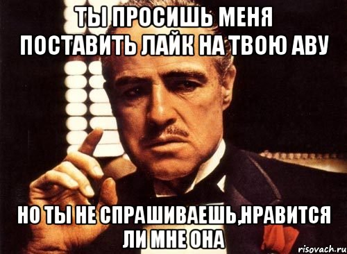 ты просишь меня поставить лайк на твою аву но ты не спрашиваешь,нравится ли мне она, Мем крестный отец