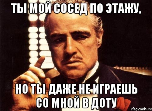 ты мой сосед по этажу, но ты даже не играешь со мной в доту, Мем крестный отец