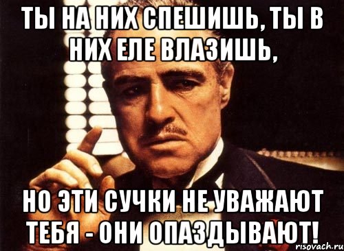 ты на них спешишь, ты в них еле влазишь, но эти сучки не уважают тебя - они опаздывают!, Мем крестный отец