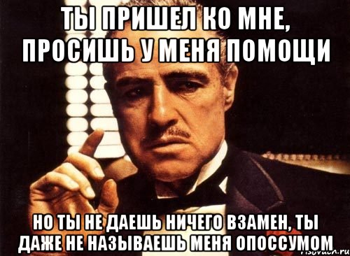 ты пришел ко мне, просишь у меня помощи но ты не даешь ничего взамен, ты даже не называешь меня опоссумом, Мем крестный отец