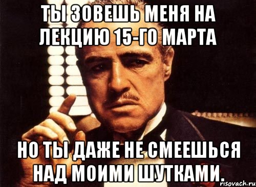 ты зовешь меня на лекцию 15-го марта но ты даже не смеешься над моими шутками., Мем крестный отец