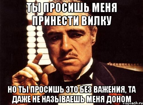 ты просишь меня принести вилку но ты просишь это без важения, та даже не называешь меня доном, Мем крестный отец