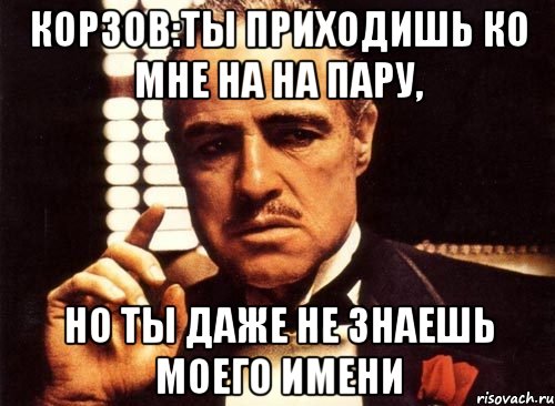 корзов:ты приходишь ко мне на на пару, но ты даже не знаешь моего имени, Мем крестный отец