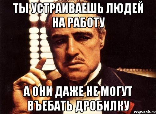 ты устраиваешь людей на работу а они даже не могут въебать дробилку, Мем крестный отец