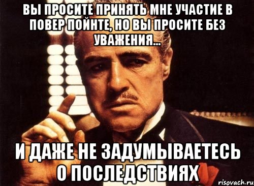 вы просите принять мне участие в повер пойнте, но вы просите без уважения... и даже не задумываетесь о последствиях, Мем крестный отец