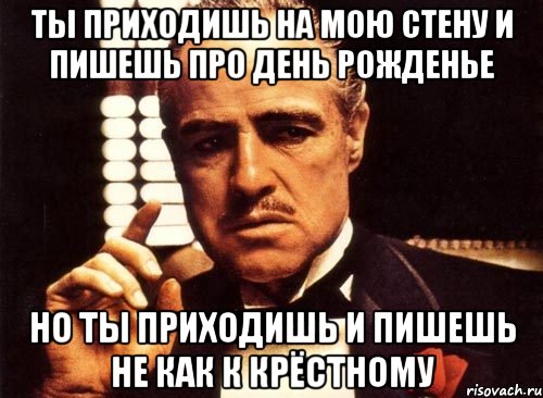 ты приходишь на мою стену и пишешь про день рожденье но ты приходишь и пишешь не как к крёстному, Мем крестный отец