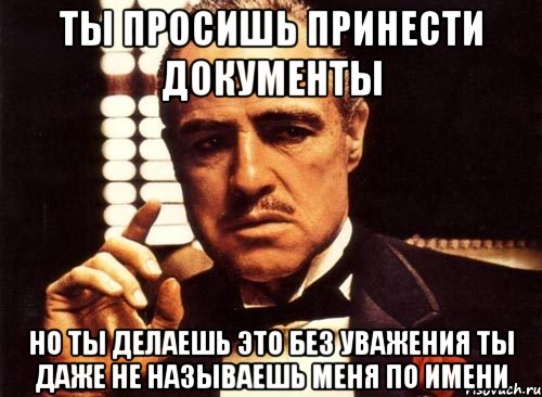 ты просишь принести документы но ты делаешь это без уважения ты даже не называешь меня по имени, Мем крестный отец