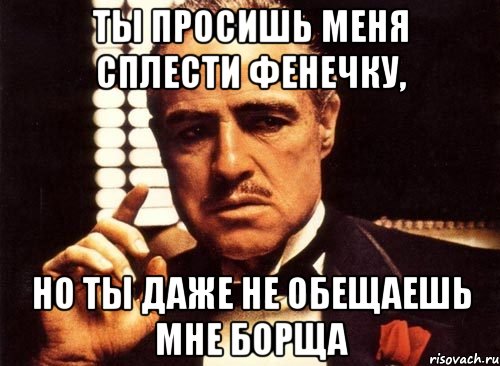 ты просишь меня сплести фенечку, но ты даже не обещаешь мне борща, Мем крестный отец