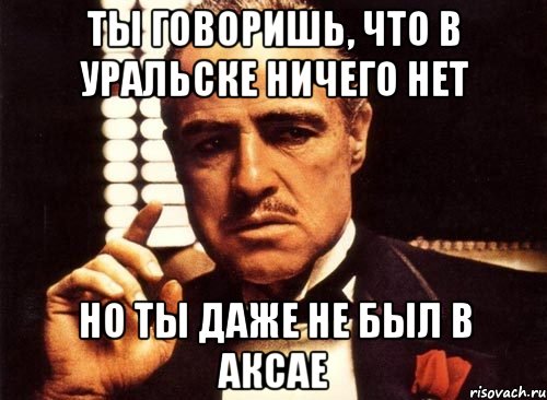 ты говоришь, что в уральске ничего нет но ты даже не был в аксае, Мем крестный отец