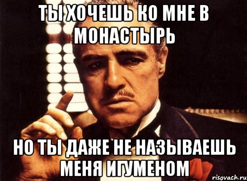 ты хочешь ко мне в монастырь но ты даже не называешь меня игуменом, Мем крестный отец