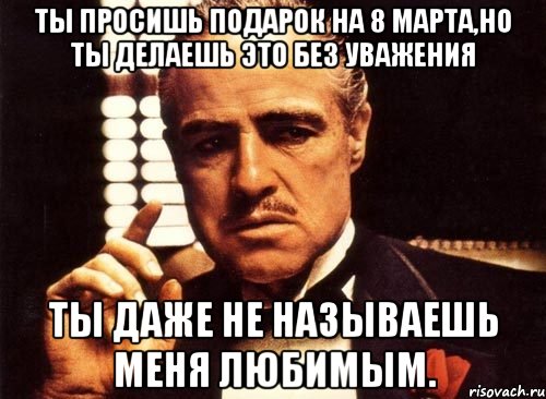 ты просишь подарок на 8 марта,но ты делаешь это без уважения ты даже не называешь меня любимым., Мем крестный отец