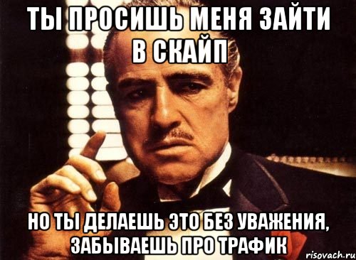 ты просишь меня зайти в скайп но ты делаешь это без уважения, забываешь про трафик, Мем крестный отец