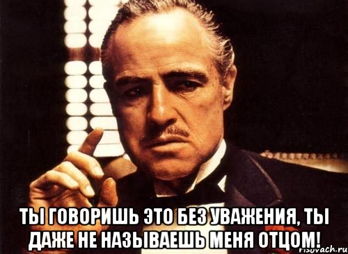  ты говоришь это без уважения, ты даже не называешь меня отцом!, Мем крестный отец