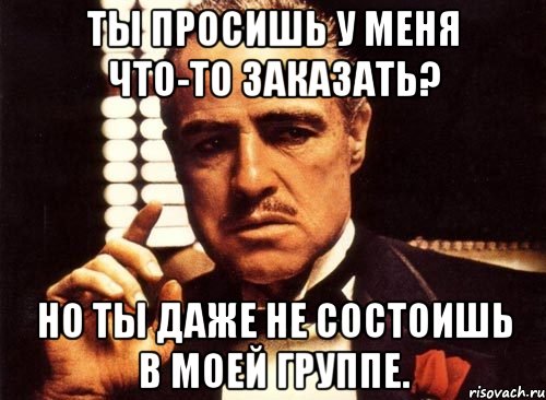 ты просишь у меня что-то заказать? но ты даже не состоишь в моей группе., Мем крестный отец